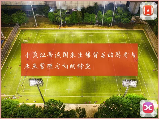 小莫拉蒂谈国米出售背后的思考与未来管理方向的转变