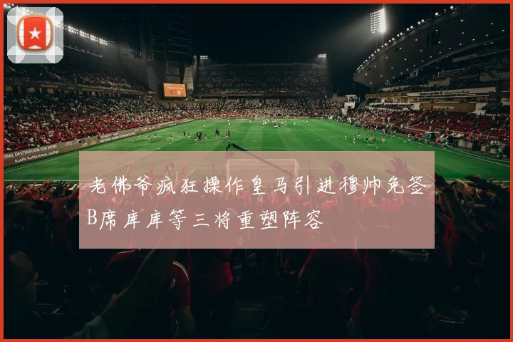 老佛爷疯狂操作皇马引进穆帅免签B席库库等三将重塑阵容