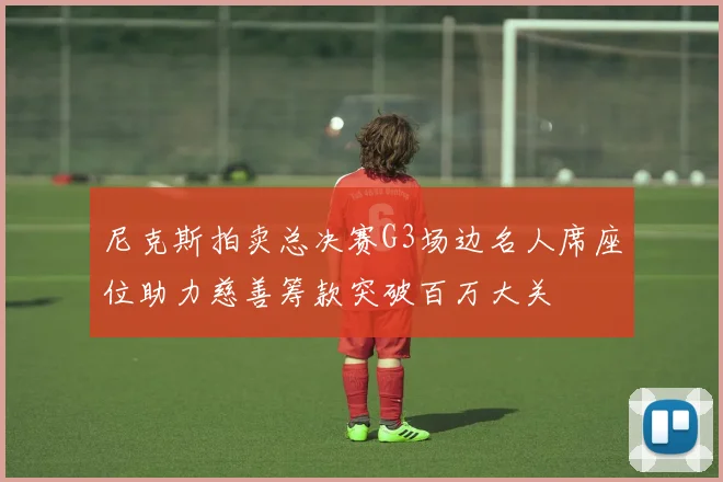 尼克斯拍卖总决赛G3场边名人席座位助力慈善筹款突破百万大关