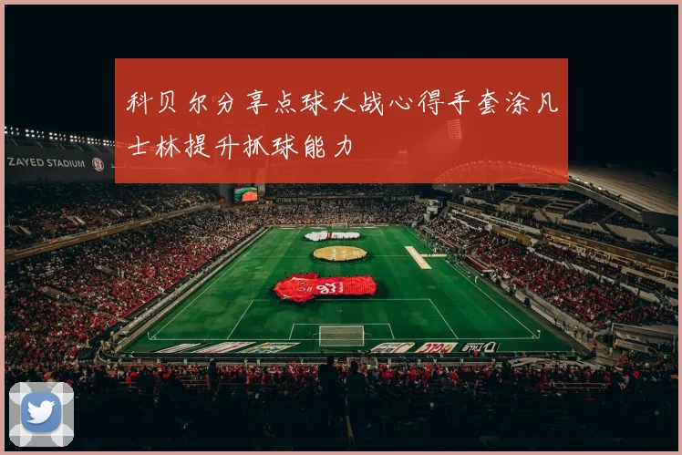 科贝尔分享点球大战心得手套涂凡士林提升抓球能力