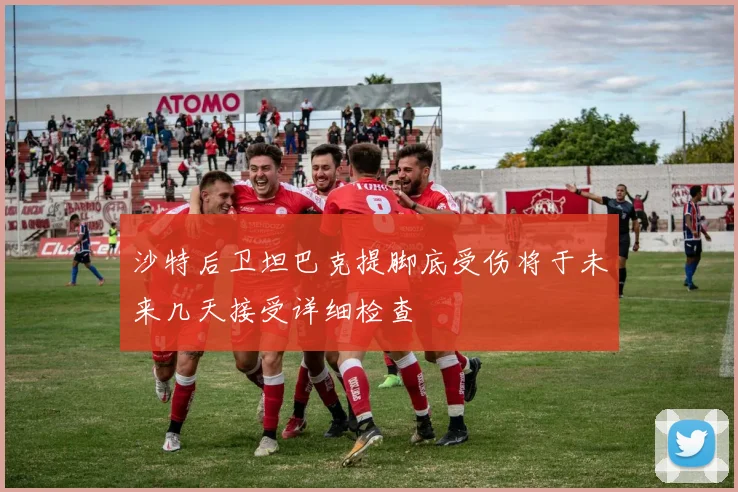 沙特后卫坦巴克提脚底受伤将于未来几天接受详细检查