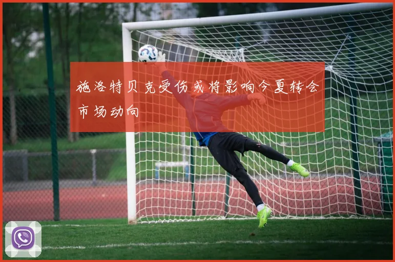 施洛特贝克受伤或将影响今夏转会市场动向