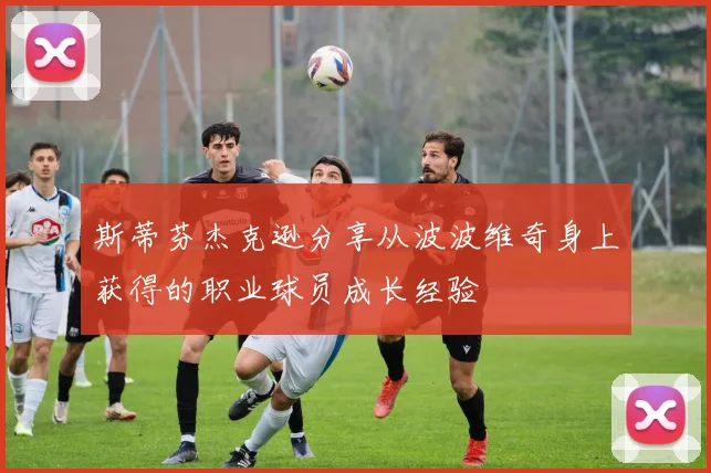 斯蒂芬杰克逊分享从波波维奇身上获得的职业球员成长经验