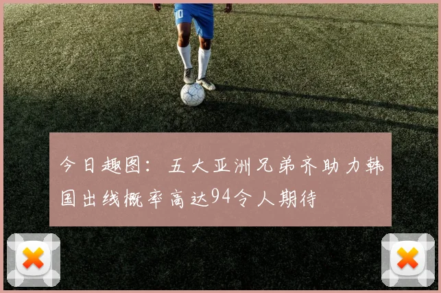 今日趣图：五大亚洲兄弟齐助力韩国出线概率高达94令人期待