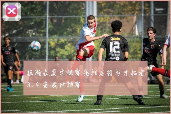 杨瀚森夏季联赛亮相后将与开拓者汇合备战世预赛