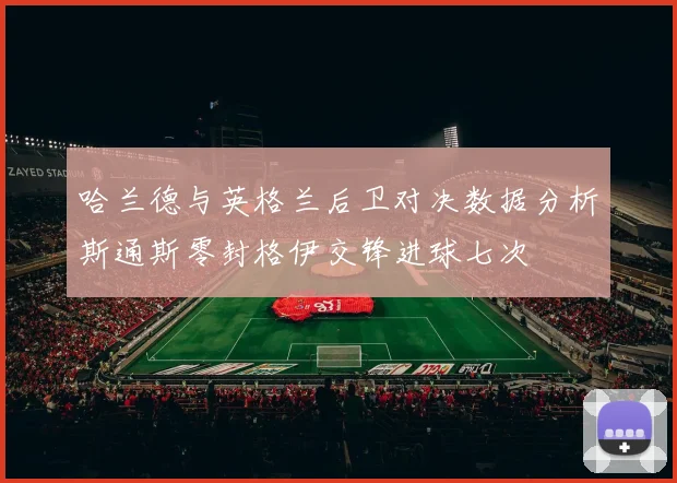 哈兰德与英格兰后卫对决数据分析斯通斯零封格伊交锋进球七次