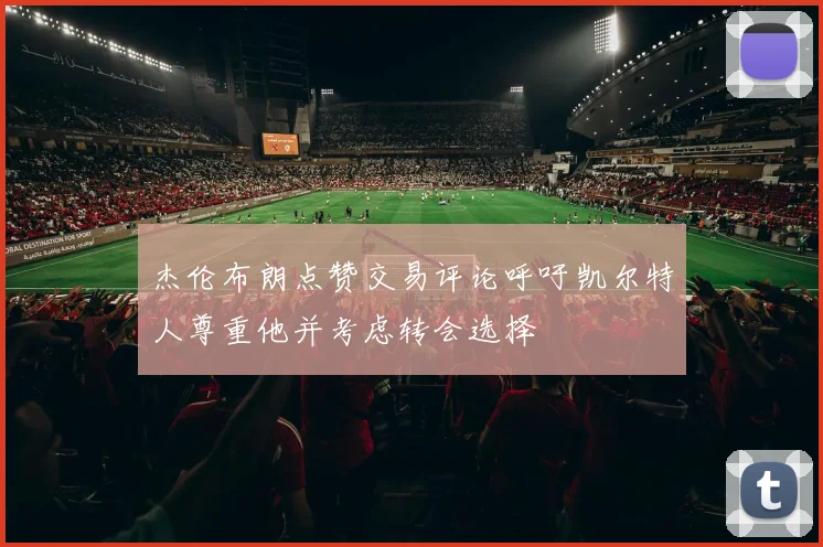杰伦布朗点赞交易评论呼吁凯尔特人尊重他并考虑转会选择