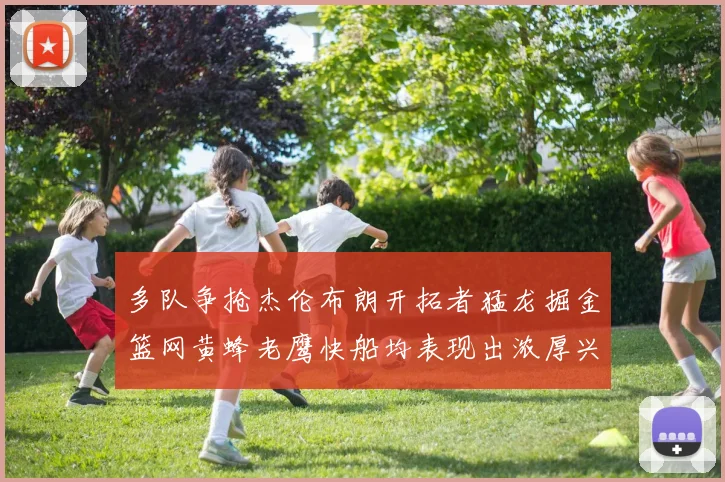 多队争抢杰伦布朗开拓者猛龙掘金篮网黄蜂老鹰快船均表现出浓厚兴趣