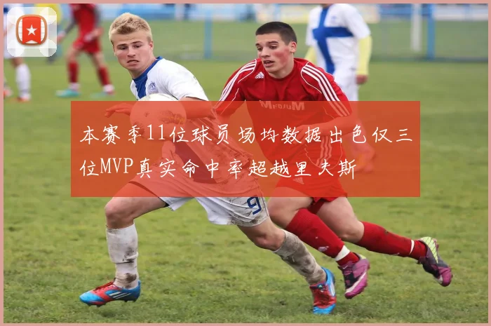 本赛季11位球员场均数据出色仅三位MVP真实命中率超越里夫斯